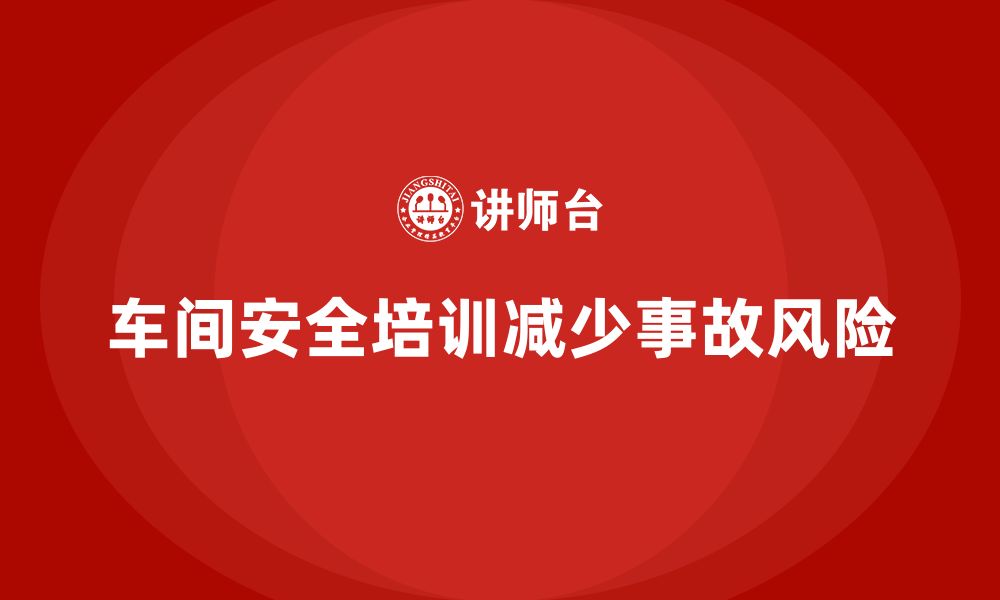 文章企业如何通过车间安全教育培训减少生产线上的安全事故？的缩略图