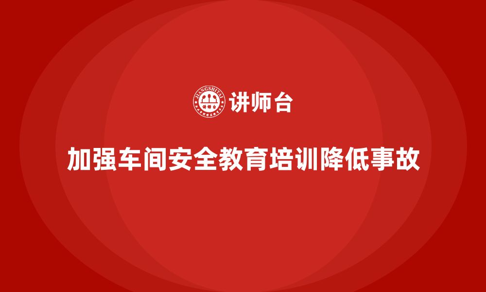 加强车间安全教育培训降低事故