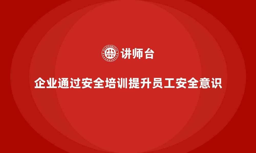 企业通过安全培训提升员工安全意识