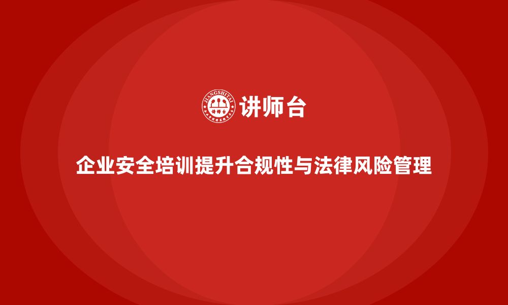 文章企业安全培训：提升企业合规性，避免法律纠纷的缩略图