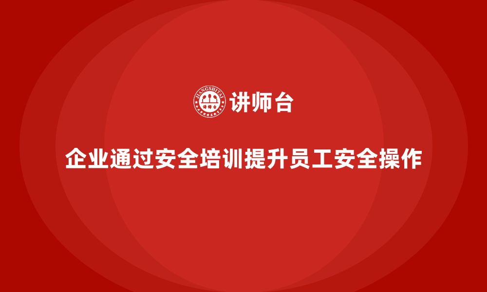 文章企业如何通过安全培训优化员工的安全操作流程？的缩略图