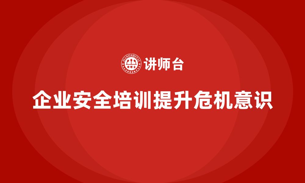 文章企业安全培训：提升员工的危机意识，保障企业长期发展的缩略图