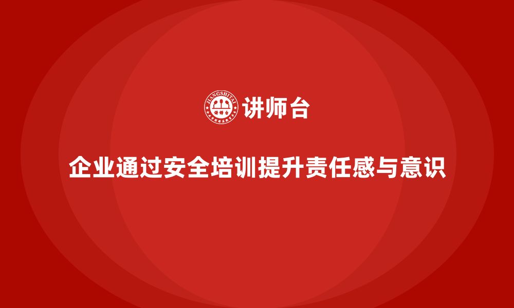 文章企业如何通过安全培训增强员工的责任感与安全意识？的缩略图