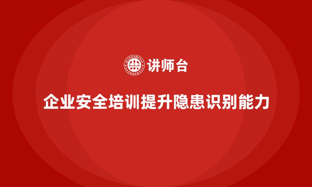 文章企业安全培训：如何帮助企业识别并消除安全隐患？的缩略图