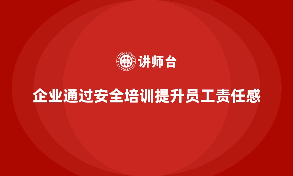 企业通过安全培训提升员工责任感