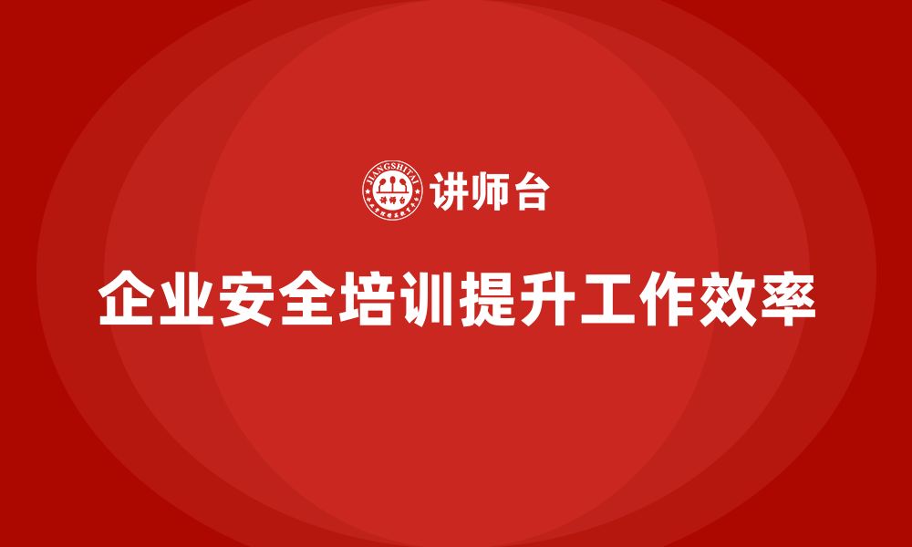 文章企业安全培训：优化安全管理体系，提升整体工作效率的缩略图