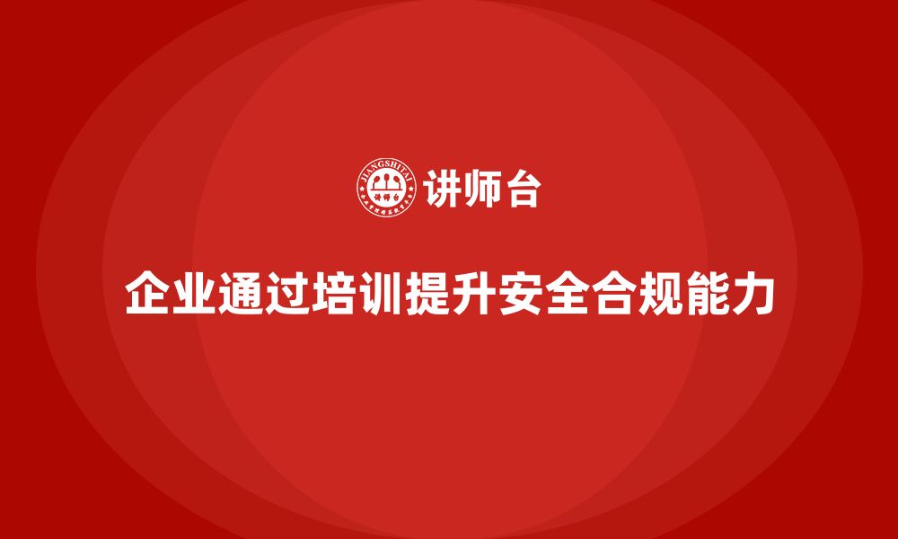 文章企业如何通过安全管理人员培训提升安全合规的能力？的缩略图