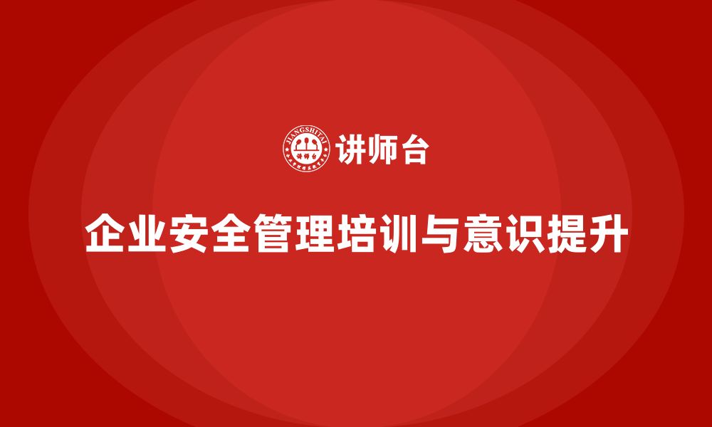 文章企业安全管理人员培训如何帮助提高全员安全意识？的缩略图