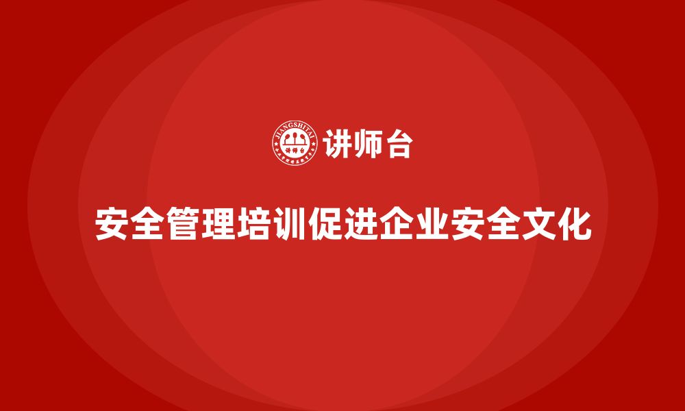 安全管理培训促进企业安全文化