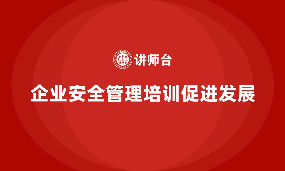 文章企业安全管理人员培训如何帮助企业强化安全管理体系？的缩略图