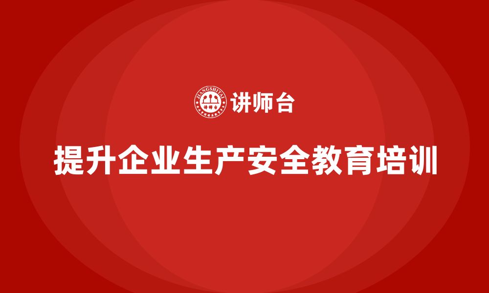 文章生产安全教育培训：提升企业对生产安全规范的执行力的缩略图