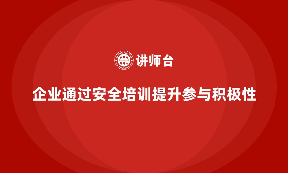 企业通过安全培训提升参与积极性