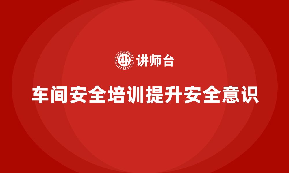 文章车间安全教育培训：帮助企业优化生产安全的制度与措施的缩略图