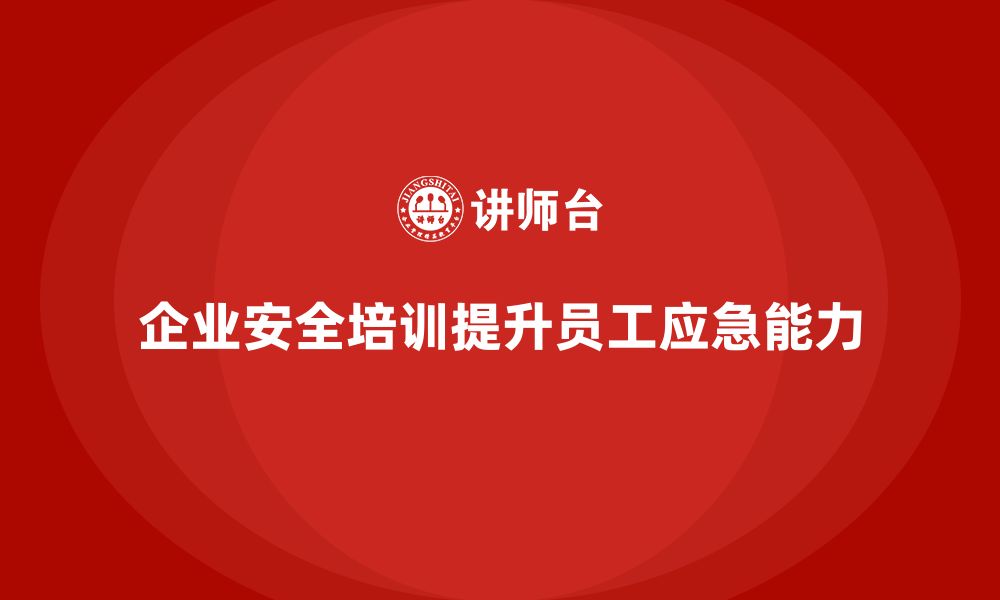 企业安全培训提升员工应急能力