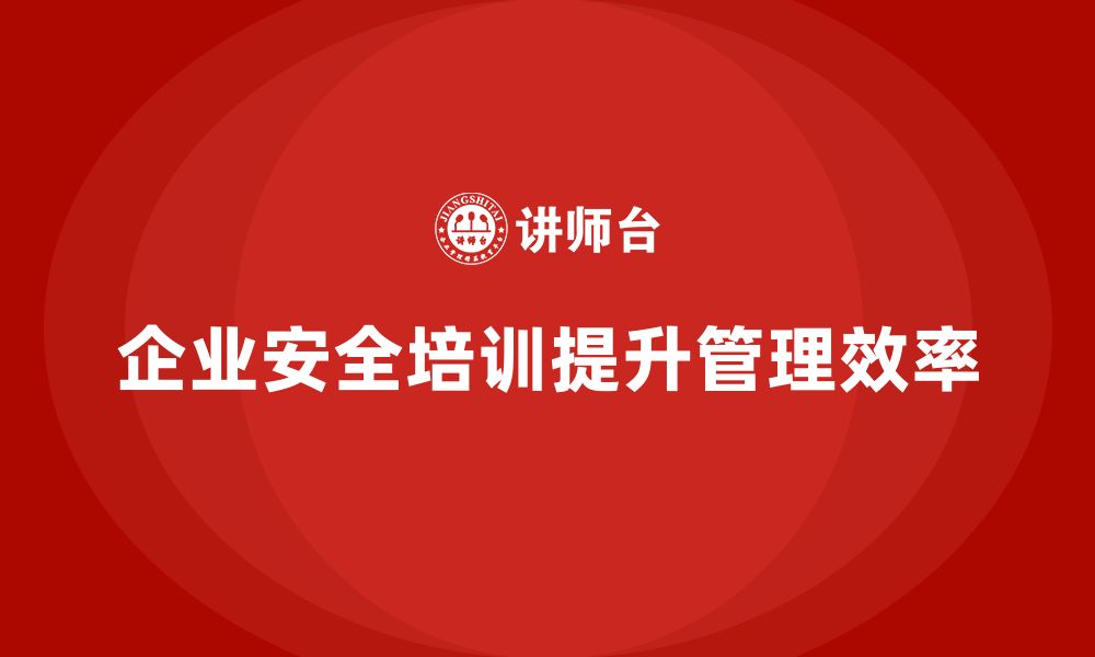 企业安全培训提升管理效率