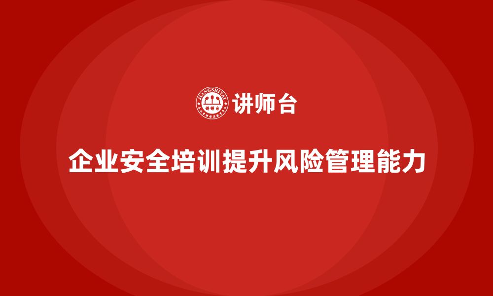 文章企业如何通过安全培训提升员工的风险管理能力？的缩略图