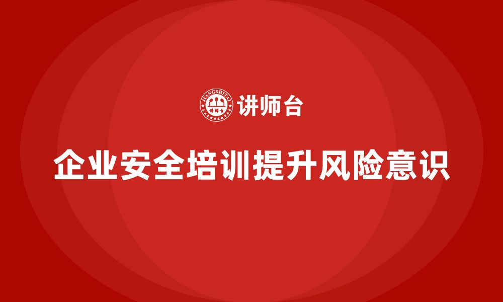 文章企业安全培训：提升员工对风险的敏感性，降低事故率的缩略图