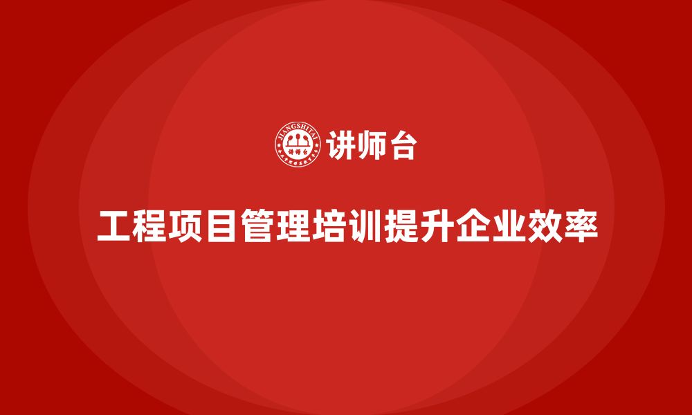 文章工程项目管理培训课程如何改变企业效率？的缩略图