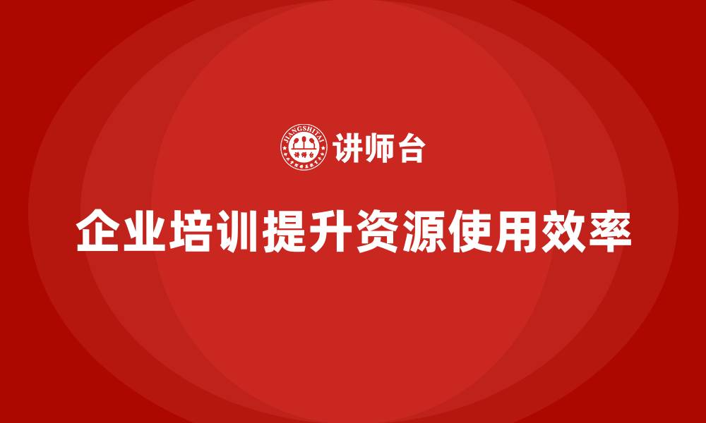 文章企业如何通过培训提高资源使用效率？的缩略图