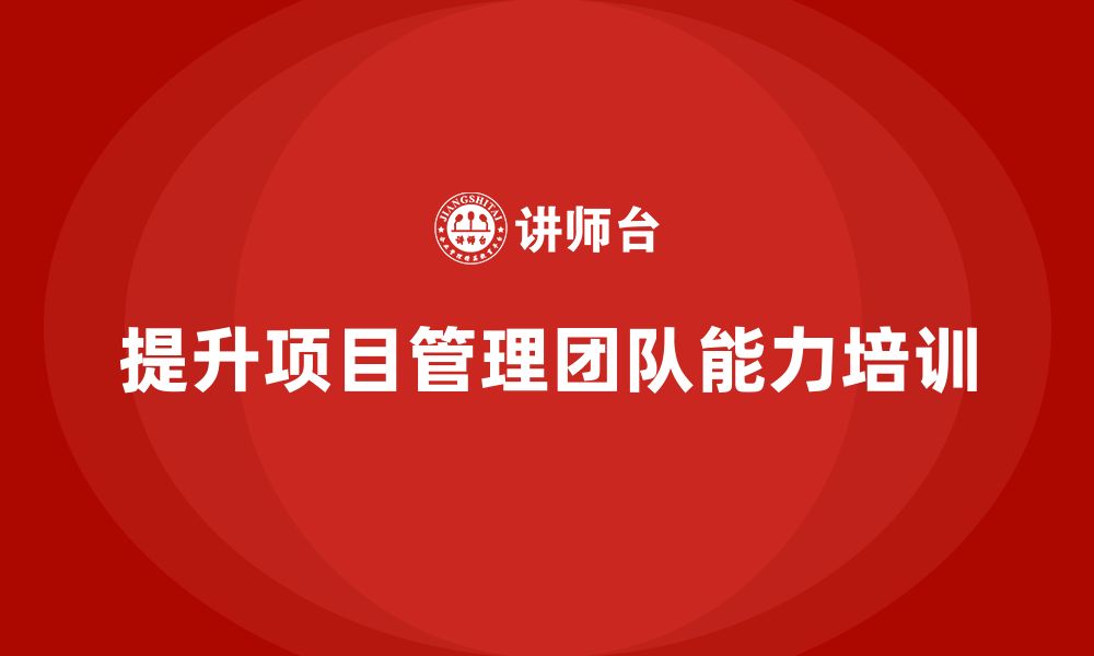 文章企业如何借助培训打造高质量项目管理团队？的缩略图