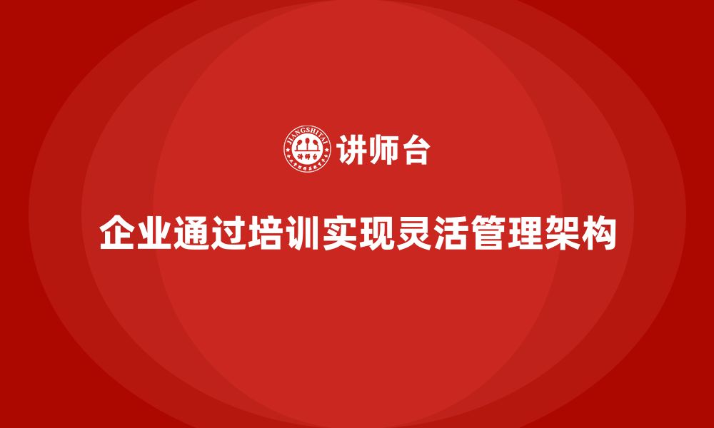 企业通过培训实现灵活管理架构