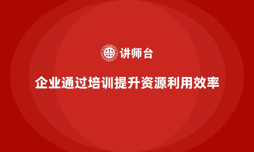 企业通过培训提升资源利用效率