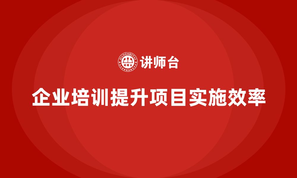 文章企业培训如何强化项目实施效率？的缩略图