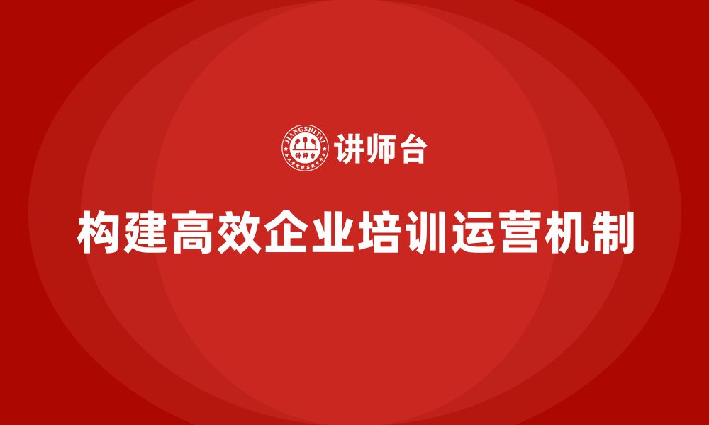 文章企业培训如何构建项目高效运营机制？的缩略图