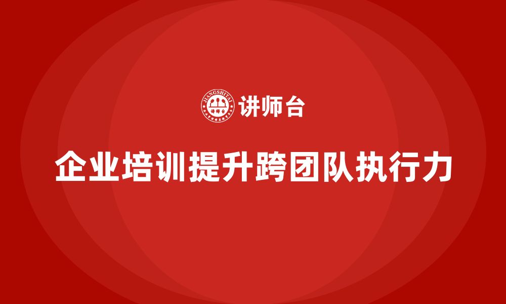 文章企业培训如何提升跨团队执行力？的缩略图