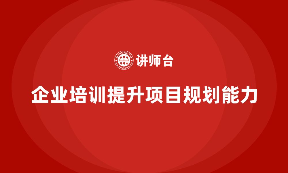 文章企业培训课程让项目规划更专业精准的缩略图