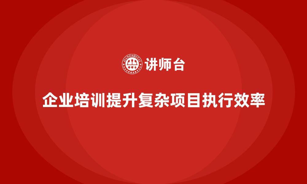 文章企业培训如何优化复杂项目的执行方案？的缩略图