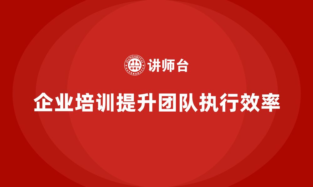 文章企业培训如何推动团队执行效率提升？的缩略图