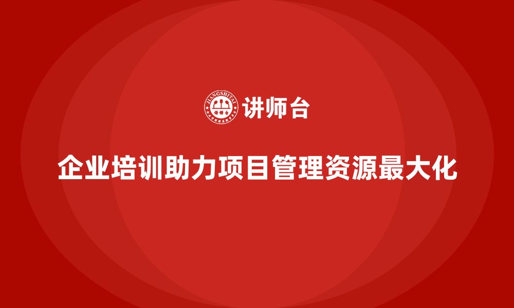 文章企业培训如何实现项目管理资源最大化？的缩略图