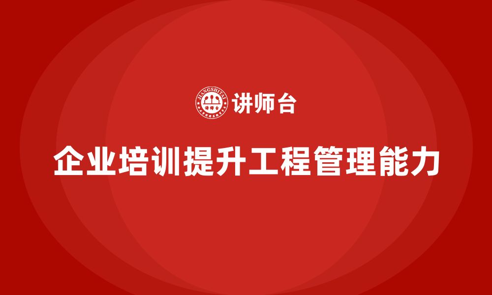 文章企业培训推动工程管理从容应对多重挑战的缩略图