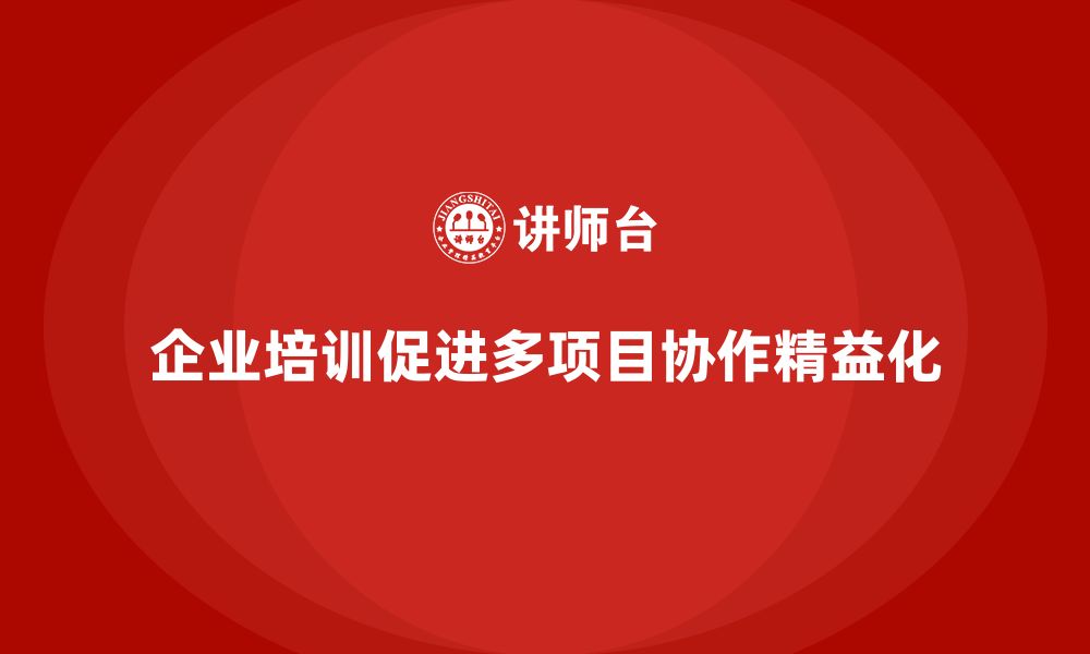 文章企业培训推动多项目协作流程精益化的缩略图