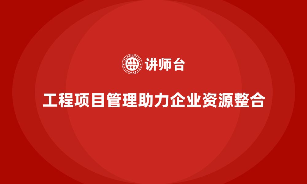 文章工程项目管理课程助企业优化资源整合策略的缩略图