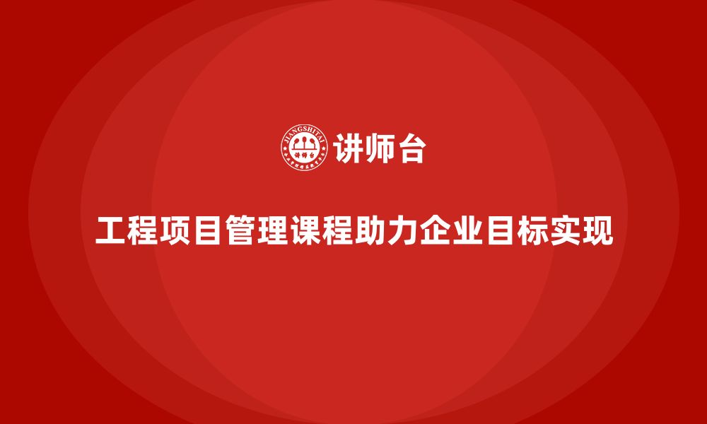 文章工程项目管理课程助企业实现目标精准拆解的缩略图