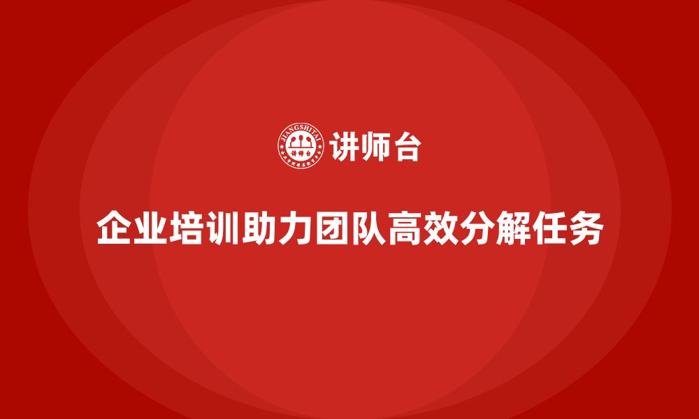 文章企业培训推动团队实现更高效的任务分解的缩略图