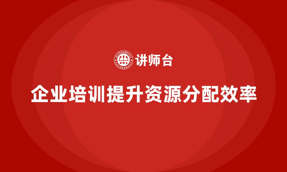 企业培训提升资源分配效率