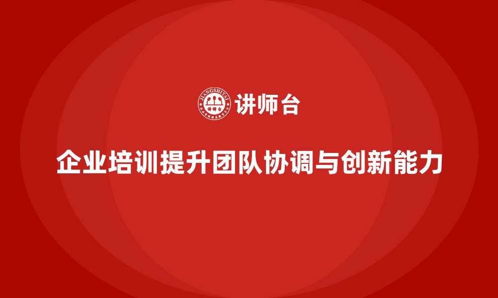 文章企业培训提升团队整体协调与创新能力的缩略图