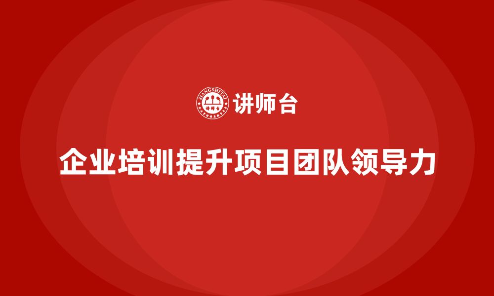 文章企业培训助力实现项目团队领导力提升的缩略图