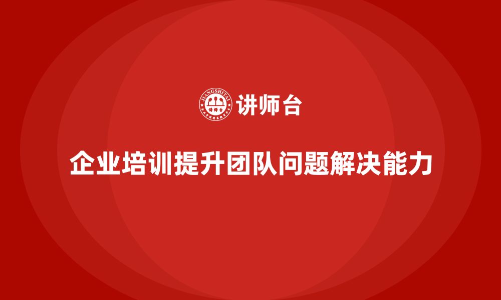 文章企业培训提升团队快速问题解决能力的缩略图