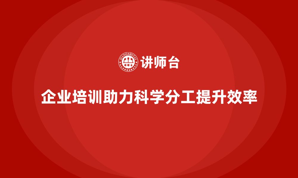 企业培训助力科学分工提升效率