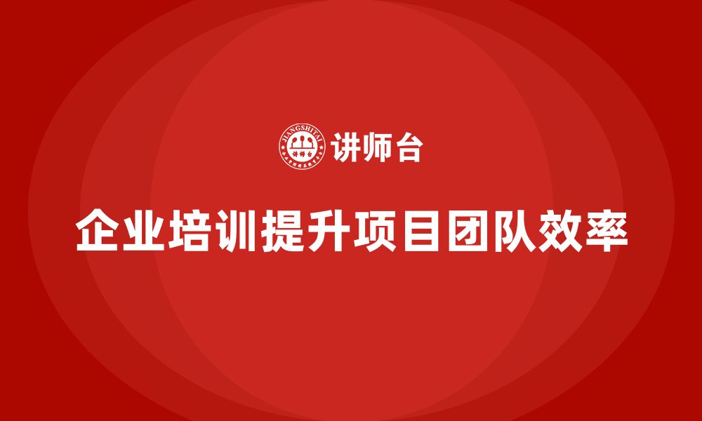 文章企业培训助力项目团队提升执行效率的缩略图