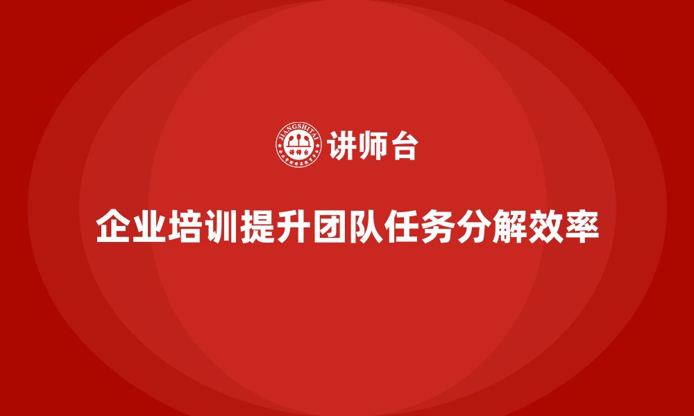 文章企业培训推动团队实现任务分解优化的缩略图