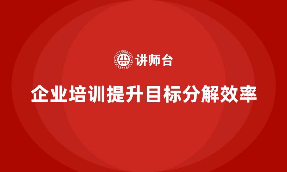 文章企业培训助力提升团队目标分解效率的缩略图