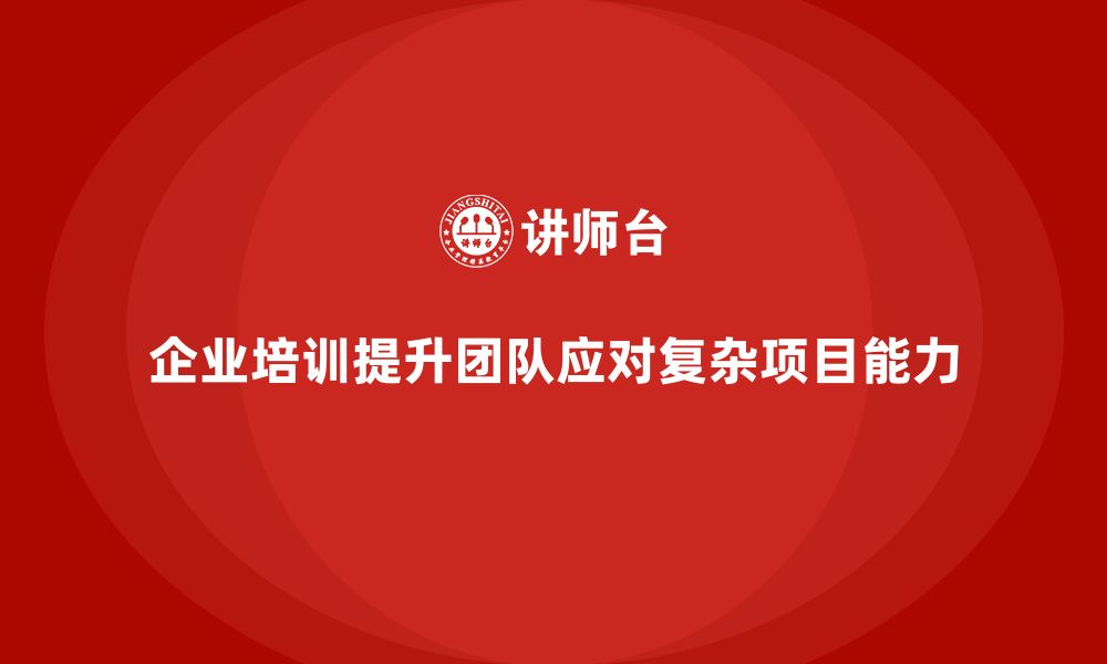 文章企业培训助团队掌握应对复杂项目的技巧的缩略图