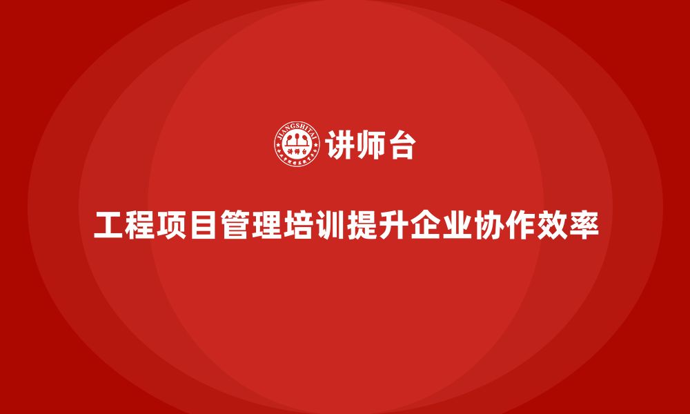 文章工程项目管理培训助企业完善协作模式的缩略图