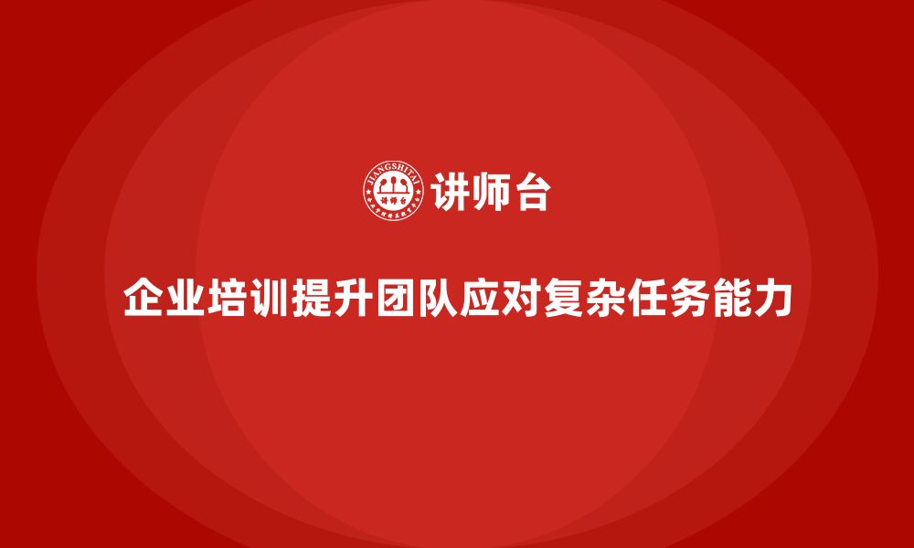 文章企业培训助力团队应对复杂任务的挑战的缩略图