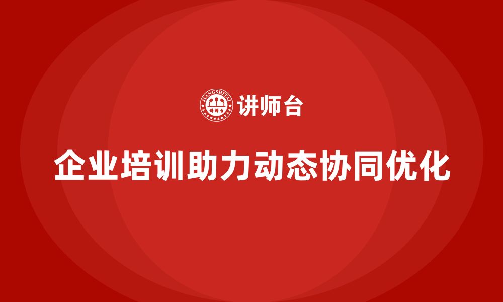 文章企业培训推动团队实现动态协同优化的缩略图